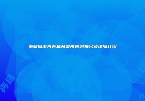 秦皇岛市再造耳朵整形医院排名及详细介绍