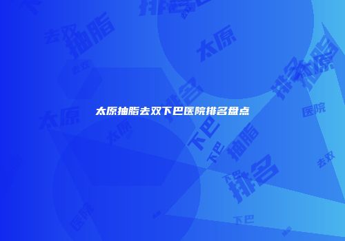 太原抽脂去双下巴医院排名盘点