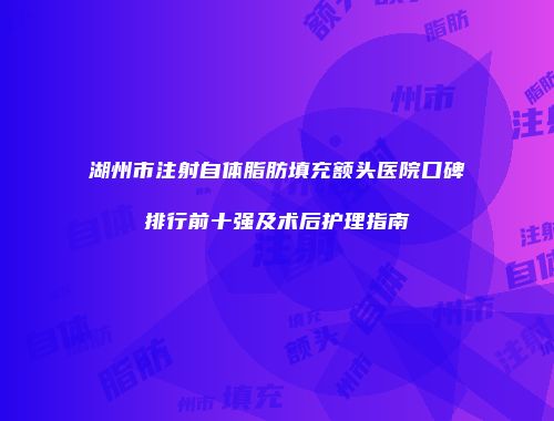 湖州市注射自体脂肪填充额头医院口碑排行前十强及术后护理指南