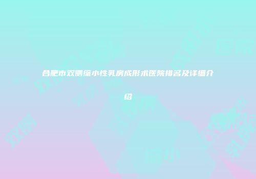 合肥市双侧缩小性乳房成形术医院排名及详细介绍