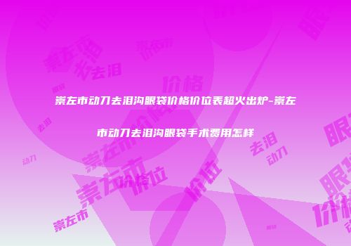 崇左市动刀去泪沟眼袋价格价位表超火出炉-崇左市动刀去泪沟眼袋手术费用怎样