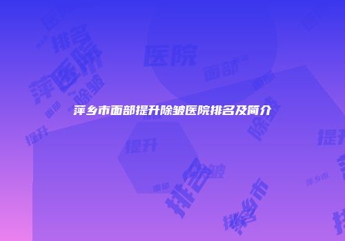 萍乡市面部提升除皱医院排名及简介