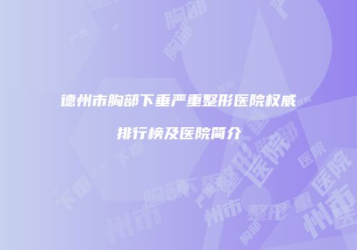 德州市胸部下垂严重整形医院权威排行榜及医院简介