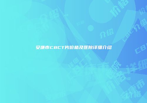 安康市CBCT片价格及医院详细介绍
