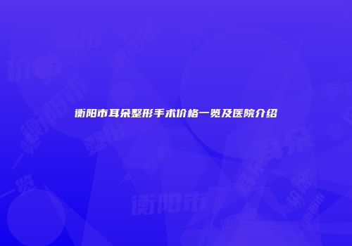 衡阳市耳朵整形手术价格一览及医院介绍