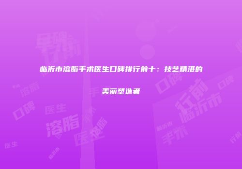 临沂市溶脂手术医生口碑排行前十：技艺精湛的美丽塑造者