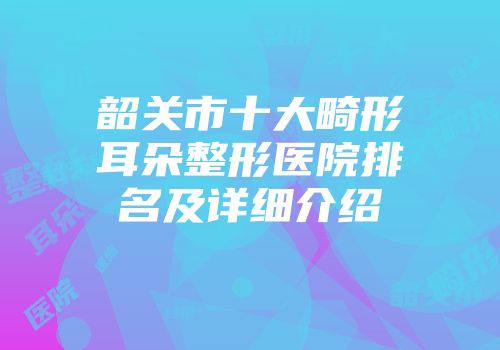 韶关市十大畸形耳朵整形医院排名及详细介绍