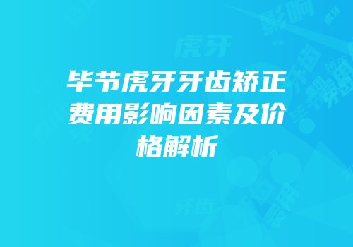 毕节虎牙牙齿矫正费用影响因素及价格解析