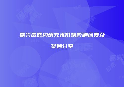 嘉兴鼻唇沟填充术价格影响因素及案例分享
