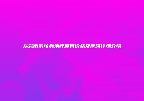 龙岩市洗纹身治疗项目价格及医院详细介绍