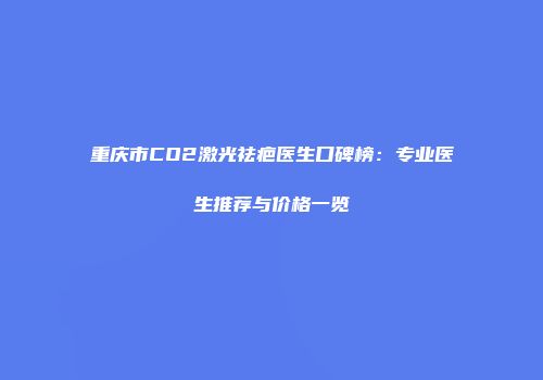 重庆市CO2激光祛疤医生口碑榜：专业医生推荐与价格一览