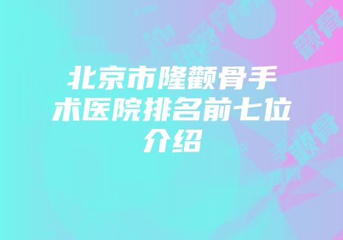 北京市隆颧骨手术医院排名前七位介绍