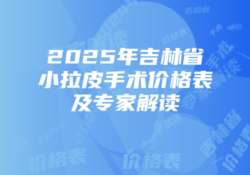 2025年吉林省小拉皮手术价格表及专家解读