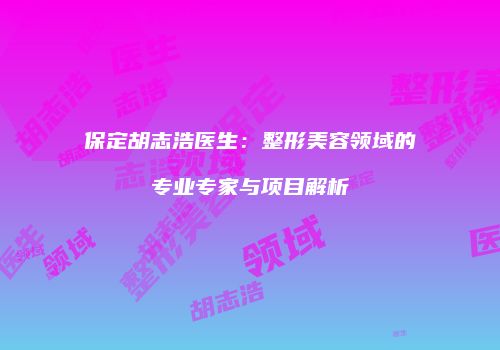 保定胡志浩医生：整形美容领域的专业专家与项目解析