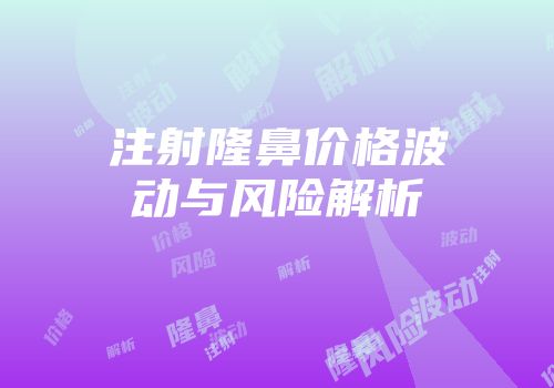 注射隆鼻价格波动与风险解析