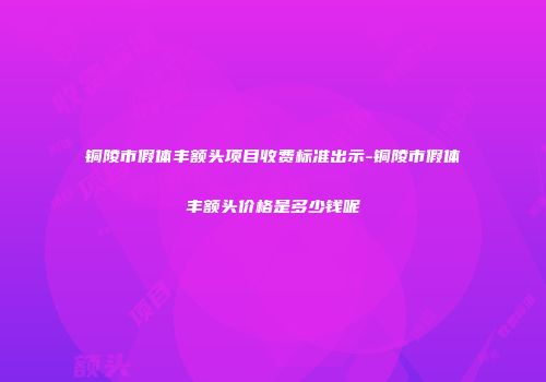铜陵市假体丰额头项目收费标准出示-铜陵市假体丰额头价格是多少钱呢