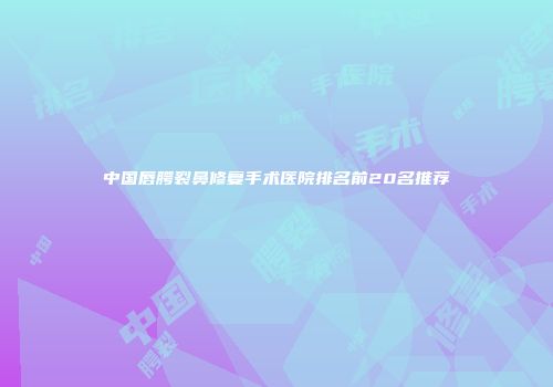 中国唇腭裂鼻修复手术医院排名前20名推荐