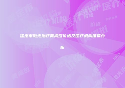保定市激光治疗黄褐斑价格及医疗机构推荐分析