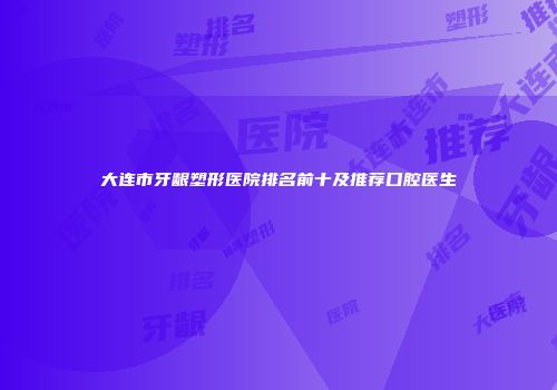 大连市牙龈塑形医院排名前十及推荐口腔医生