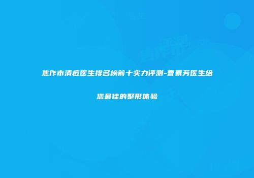 焦作市清痘医生排名榜前十实力评测-曹素芳医生给您最佳的整形体验