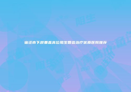 宿迁市下颌垂直高位阻生智齿治疗优质医院推荐