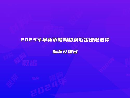 2025年阜新市隆胸材料取出医院选择指南及排名