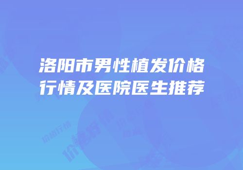 洛阳市男性植发价格行情及医院医生推荐