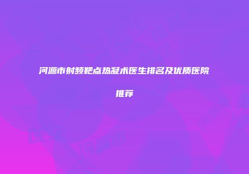 河源市射频靶点热凝术医生排名及优质医院推荐