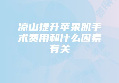 凉山提升苹果肌手术费用和什么因素有关