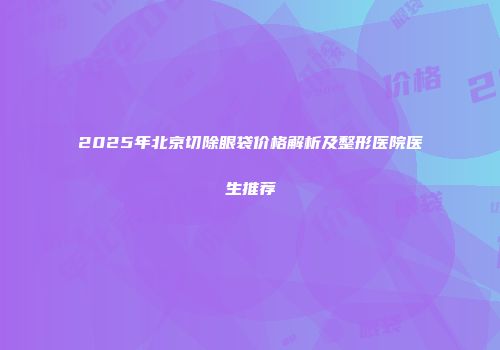 2025年北京切除眼袋价格解析及整形医院医生推荐