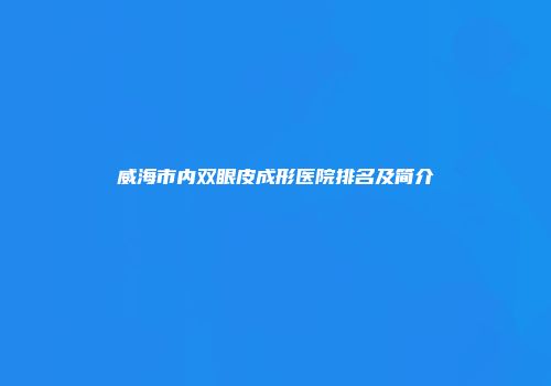 威海市内双眼皮成形医院排名及简介