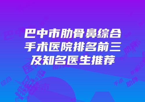 巴中市肋骨鼻综合手术医院排名前三及知名医生推荐
