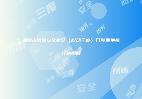 温州市微创安全拔牙（松动三度）口腔医生排行榜揭晓