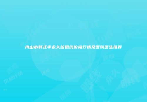 舟山市韩式半永久纹眼线价格行情及医院医生推荐