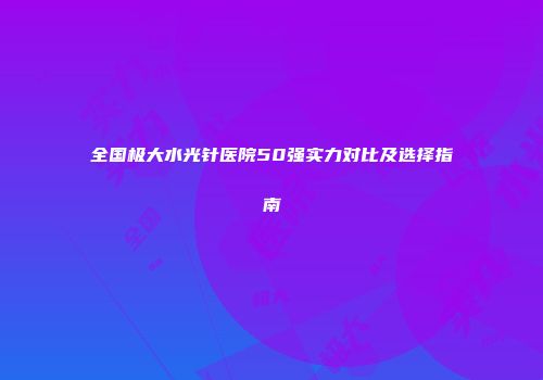 全国极大水光针医院50强实力对比及选择指南