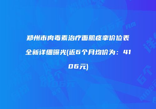 郑州市肉毒素治疗面肌痉挛价位表全新详细曝光(近6个月均价为：4106元)