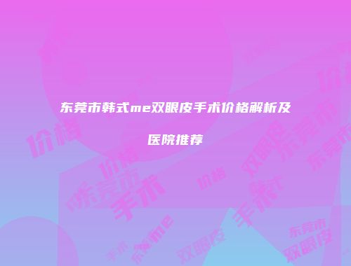东莞市韩式me双眼皮手术价格解析及医院推荐