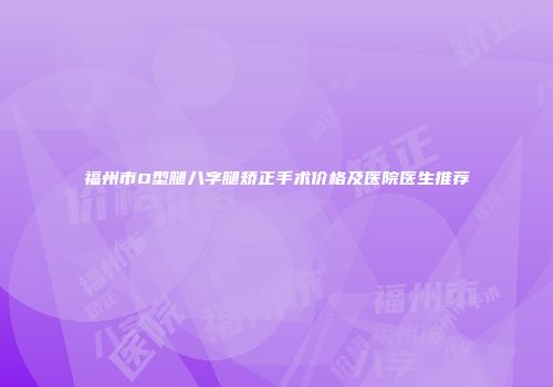 福州市O型腿八字腿矫正手术价格及医院医生推荐