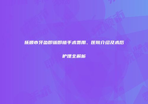 抚顺市牙齿即拔即植手术费用、医院介绍及术后护理全解析