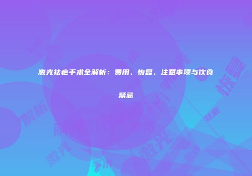 激光祛疤手术全解析：费用、恢复、注意事项与饮食禁忌
