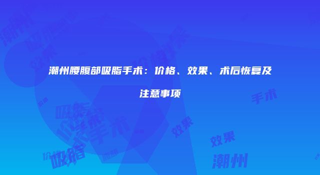 潮州腰腹部吸脂手术：价格、效果、术后恢复及注意事项