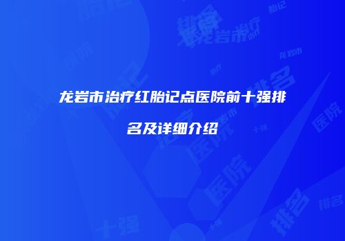 龙岩市治疗红胎记点医院前十强排名及详细介绍