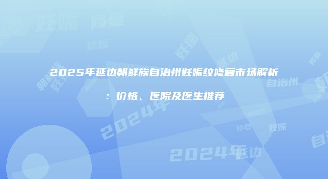 2025年延边朝鲜族自治州妊娠纹修复市场解析：价格、医院及医生推荐