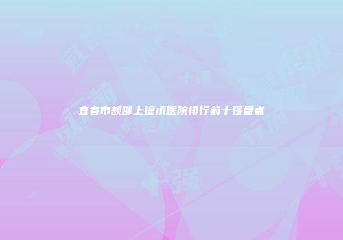 宜春市额部上提术医院排行前十强盘点