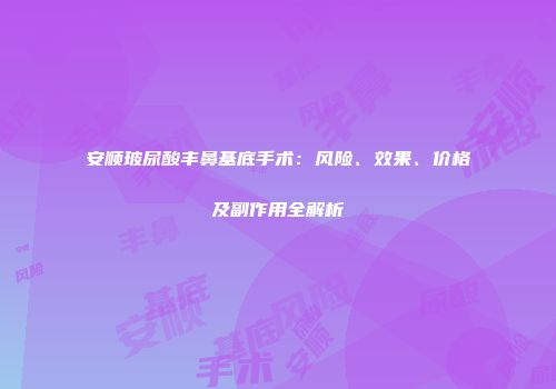 安顺玻尿酸丰鼻基底手术：风险、效果、价格及副作用全解析