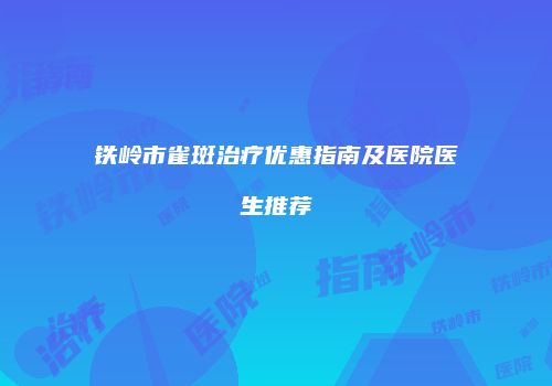 铁岭市雀斑治疗优惠指南及医院医生推荐
