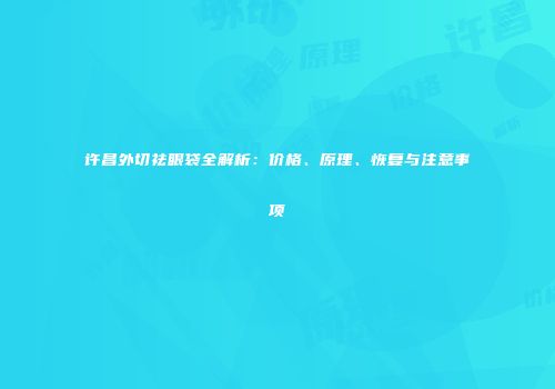 许昌外切祛眼袋全解析：价格、原理、恢复与注意事项