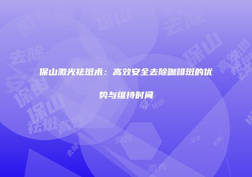 保山激光祛斑术：高效安全去除咖啡斑的优势与维持时间