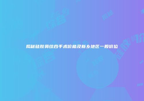揭秘硅胶鼻综合手术价格及新乡地区一般价位