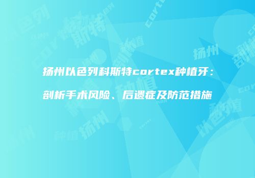 扬州以色列科斯特cortex种植牙：剖析手术风险、后遗症及防范措施